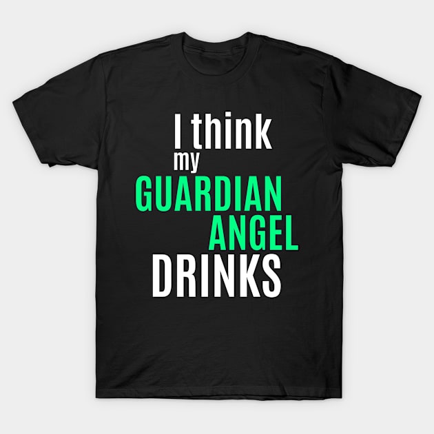 I Think My Guardian Angel Drinks Funny Humor Saying Alcohol Drinking T-Shirt by BuddyandPrecious